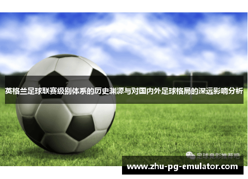 英格兰足球联赛级别体系的历史渊源与对国内外足球格局的深远影响分析