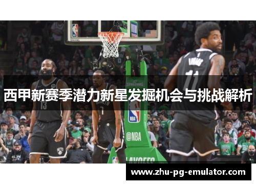 西甲新赛季潜力新星发掘机会与挑战解析 西甲新赛季潜力新星发掘机会与挑战解析