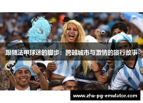 跟随法甲球迷的脚步:跨越城市与激情的旅行故事 跟随法甲球迷的脚步:跨越城市与激情的旅行故事