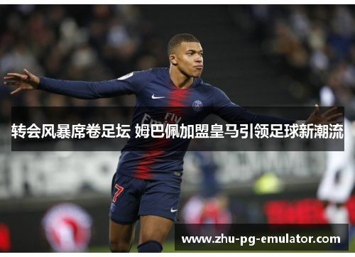 转会风暴席卷足坛 姆巴佩加盟皇马引领足球新潮流 转会风暴席卷足坛 姆巴佩加盟皇马引领足球新潮流