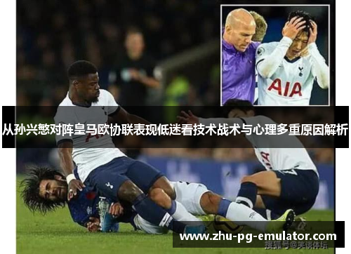 从孙兴慜对阵皇马欧协联表现低迷看技术战术与心理多重原因解析 从孙兴慜对阵皇马欧协联表现低迷看技术战术与心理多重原因解析