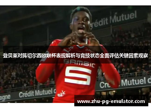 登贝莱对阵切尔西欧联杯表现解析与竞技状态全面评估关键因素观察 登贝莱对阵切尔西欧联杯表现解析与竞技状态全面评估关键因素观察