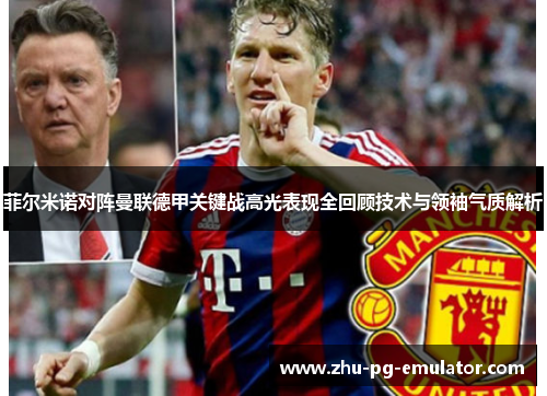 菲尔米诺对阵曼联德甲关键战高光表现全回顾技术与领袖气质解析