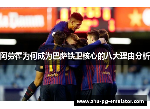 阿劳霍为何成为巴萨铁卫核心的八大理由分析 阿劳霍为何成为巴萨铁卫核心的八大理由分析