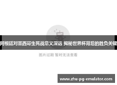 阿根廷对墨西哥生死战意义深远 揭秘世界杯背后的胜负关键