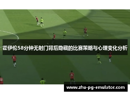 霍伊伦58分钟无射门背后隐藏的比赛策略与心理变化分析 霍伊伦58分钟无射门背后隐藏的比赛策略与心理变化分析