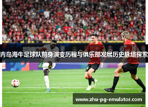 青岛海牛足球队前身演变历程与俱乐部发展历史脉络探索 青岛海牛足球队前身演变历程与俱乐部发展历史脉络探索