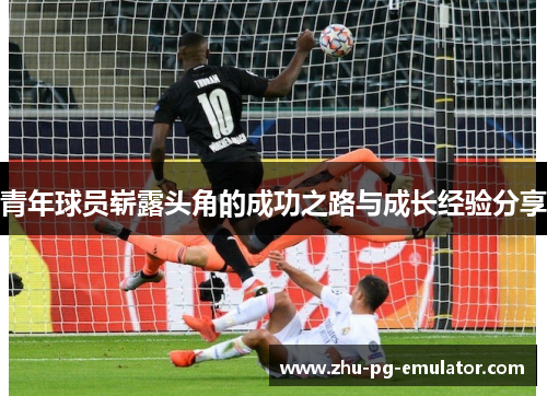 青年球员崭露头角的成功之路与成长经验分享