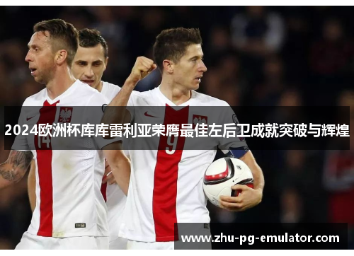 2024欧洲杯库库雷利亚荣膺最佳左后卫成就突破与辉煌
