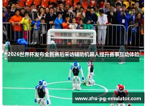 2026世界杯发布全新赛后采访辅助机器人提升赛事互动体验