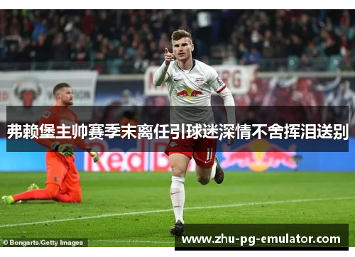 弗赖堡主帅赛季末离任引球迷深情不舍挥泪送别