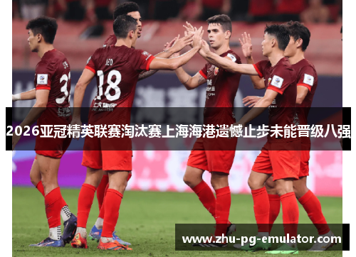 2026亚冠精英联赛淘汰赛上海海港遗憾止步未能晋级八强 2026亚冠精英联赛淘汰赛上海海港遗憾止步未能晋级八强