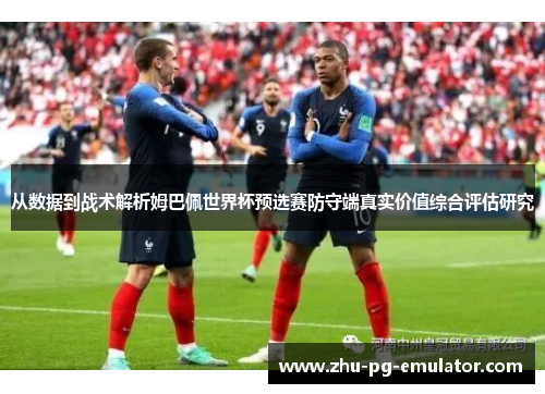 从数据到战术解析姆巴佩世界杯预选赛防守端真实价值综合评估研究 从数据到战术解析姆巴佩世界杯预选赛防守端真实价值综合评估研究