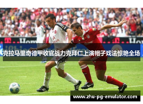 克拉马里奇德甲收官战力克拜仁上演帽子戏法惊艳全场 克拉马里奇德甲收官战力克拜仁上演帽子戏法惊艳全场