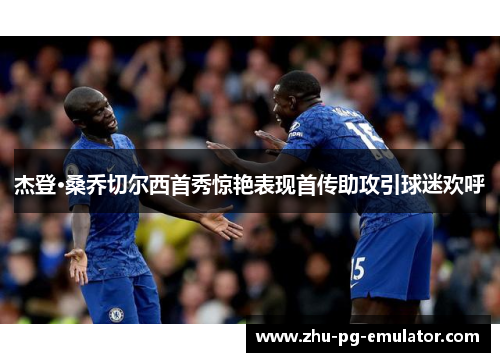 杰登·桑乔切尔西首秀惊艳表现首传助攻引球迷欢呼