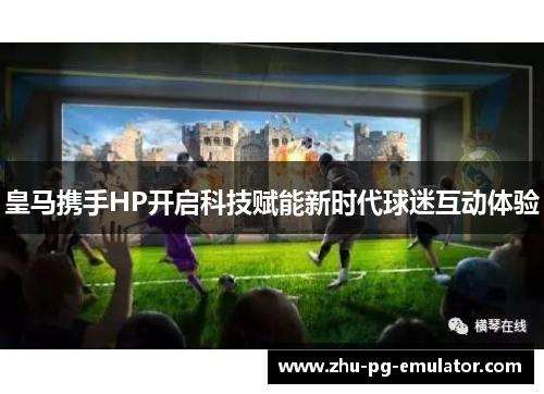皇马携手HP开启科技赋能新时代球迷互动体验 皇马携手HP开启科技赋能新时代球迷互动体验