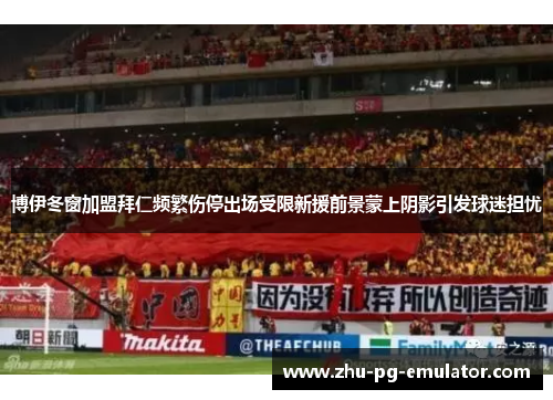博伊冬窗加盟拜仁频繁伤停出场受限新援前景蒙上阴影引发球迷担忧