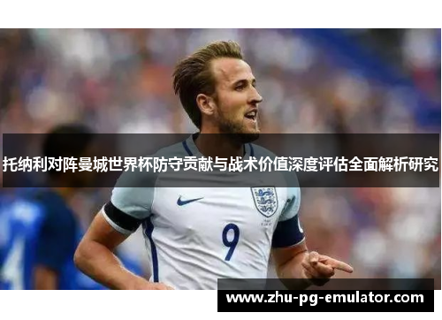托纳利对阵曼城世界杯防守贡献与战术价值深度评估全面解析研究 托纳利对阵曼城世界杯防守贡献与战术价值深度评估全面解析研究