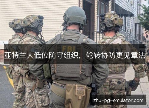亚特兰大低位防守组织，轮转协防更见章法