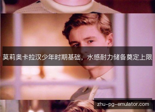 莫莉奥卡拉汉少年时期基础，水感耐力储备奠定上限