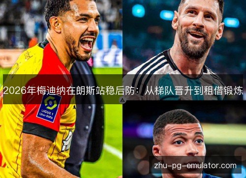 2026年梅迪纳在朗斯站稳后防：从梯队晋升到租借锻炼